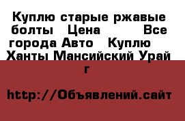 Куплю старые ржавые болты › Цена ­ 149 - Все города Авто » Куплю   . Ханты-Мансийский,Урай г.